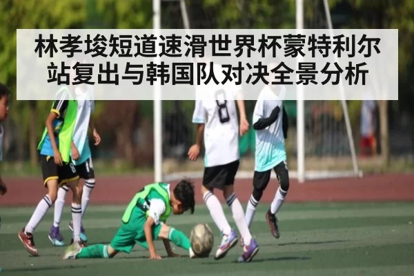 林孝埈短道速滑世界杯蒙特利尔站复出与韩国队对决全景分析