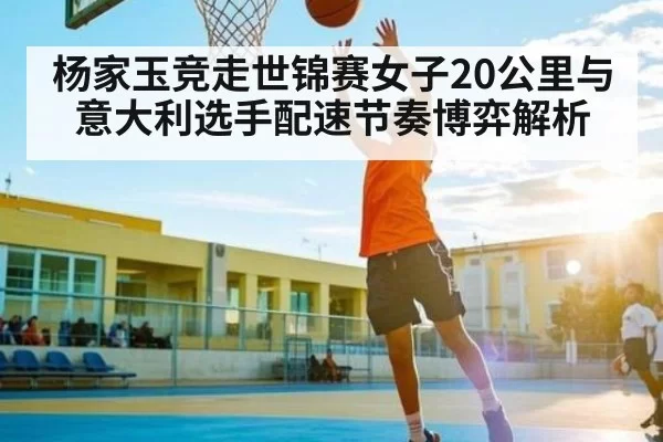 杨家玉竞走世锦赛女子20公里与意大利选手配速节奏博弈解析